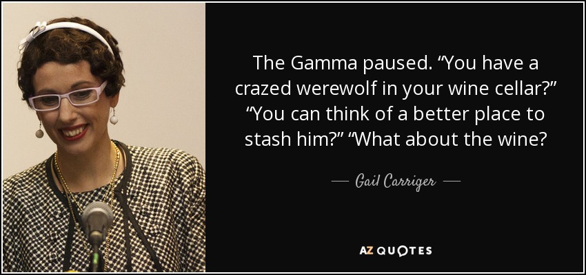 The Gamma paused. “You have a crazed werewolf in your wine cellar?” “You can think of a better place to stash him?” “What about the wine? - Gail Carriger