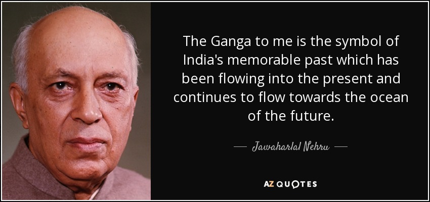 The Ganga to me is the symbol of India's memorable past which has been flowing into the present and continues to flow towards the ocean of the future. - Jawaharlal Nehru