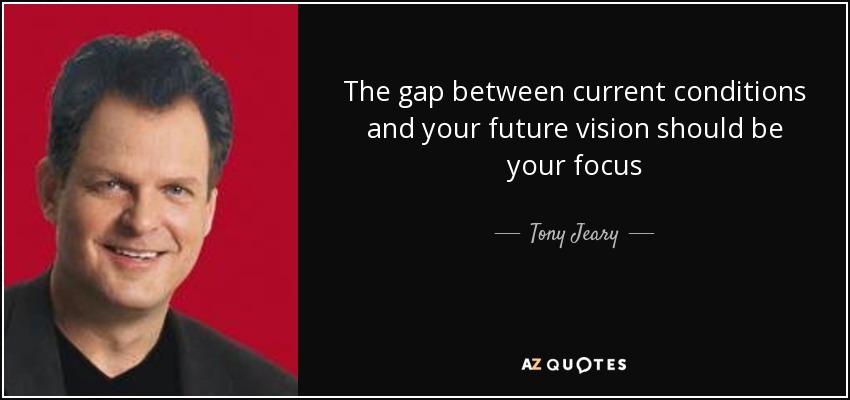 The gap between current conditions and your future vision should be your focus - Tony Jeary