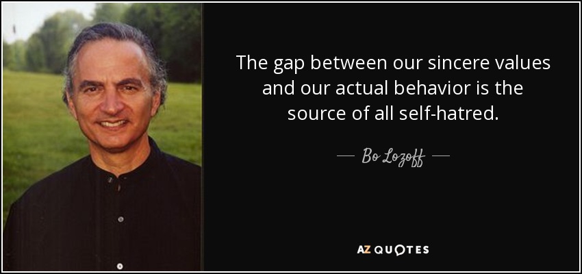 The gap between our sincere values and our actual behavior is the source of all self-hatred. - Bo Lozoff