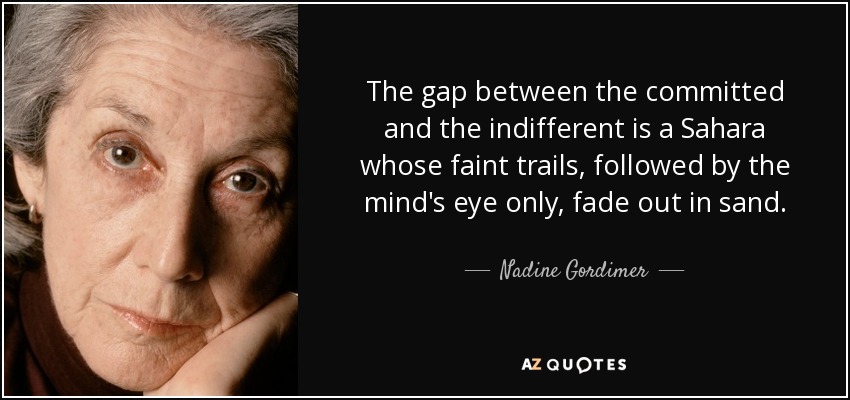 The gap between the committed and the indifferent is a Sahara whose faint trails, followed by the mind's eye only, fade out in sand. - Nadine Gordimer
