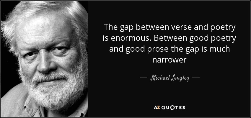 The gap between verse and poetry is enormous. Between good poetry and good prose the gap is much narrower - Michael Longley