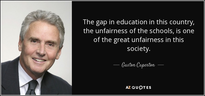 The gap in education in this country, the unfairness of the schools, is one of the great unfairness in this society. - Gaston Caperton