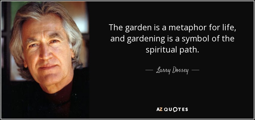 The garden is a metaphor for life, and gardening is a symbol of the spiritual path. - Larry Dossey