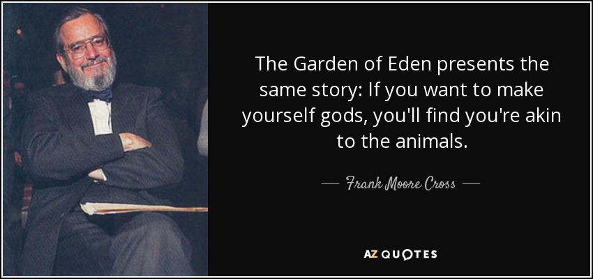 The Garden of Eden presents the same story: If you want to make yourself gods, you'll find you're akin to the animals. - Frank Moore Cross