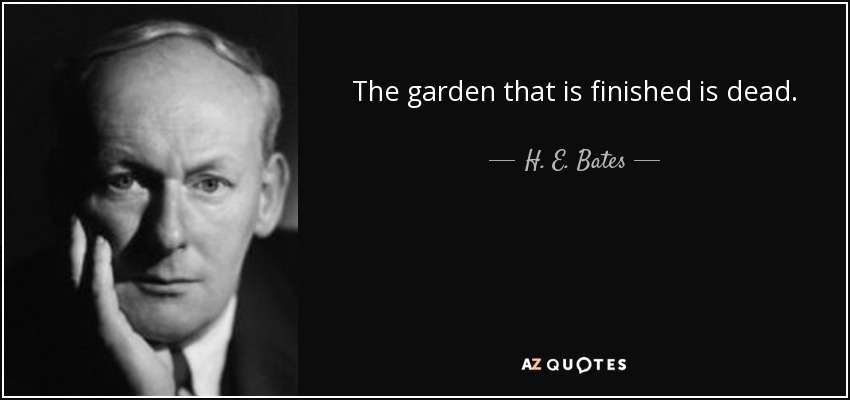 The garden that is finished is dead. - H. E. Bates