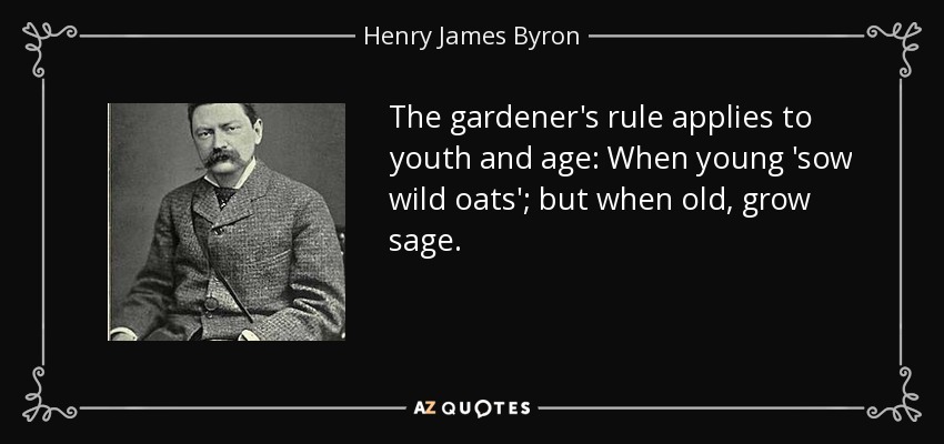 The gardener's rule applies to youth and age: When young 'sow wild oats'; but when old, grow sage. - Henry James Byron