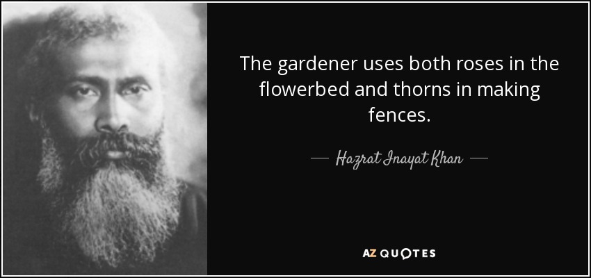 The gardener uses both roses in the flowerbed and thorns in making fences. - Hazrat Inayat Khan
