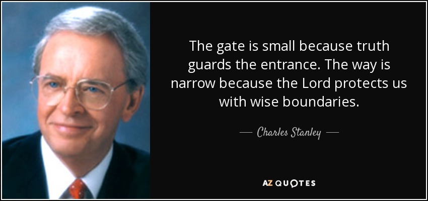 The gate is small because truth guards the entrance. The way is narrow because the Lord protects us with wise boundaries. - Charles Stanley