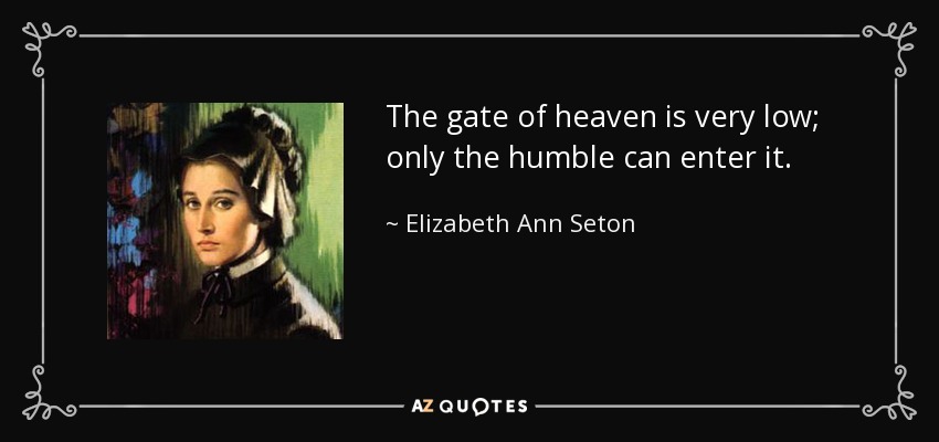 The gate of heaven is very low; only the humble can enter it. - Elizabeth Ann Seton