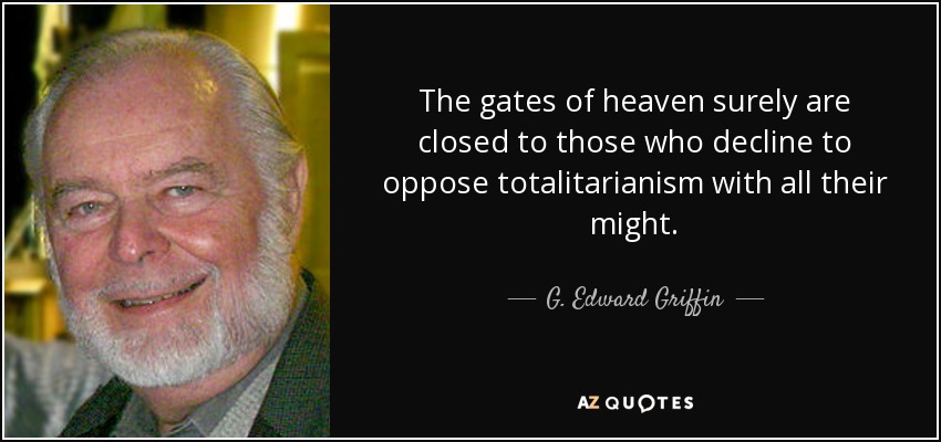 The gates of heaven surely are closed to those who decline to oppose totalitarianism with all their might. - G. Edward Griffin