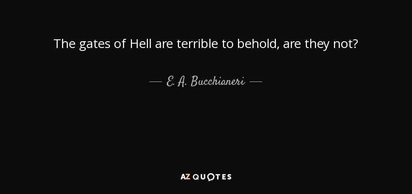 The gates of Hell are terrible to behold, are they not? - E. A. Bucchianeri