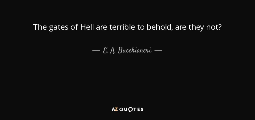 The gates of Hell are terrible to behold, are they not? - E. A. Bucchianeri