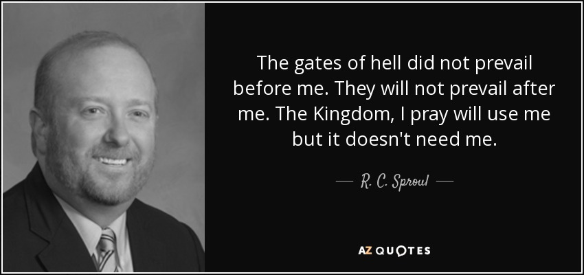The gates of hell did not prevail before me. They will not prevail after me. The Kingdom, I pray will use me but it doesn't need me. - R. C. Sproul, Jr.
