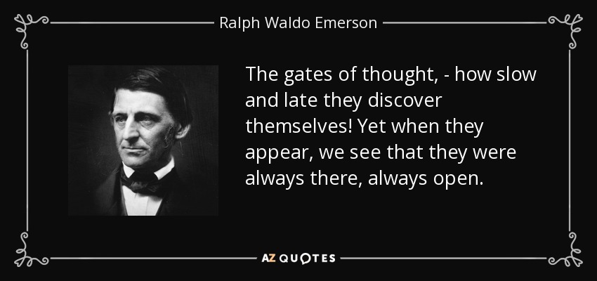 The gates of thought, - how slow and late they discover themselves! Yet when they appear, we see that they were always there, always open. - Ralph Waldo Emerson