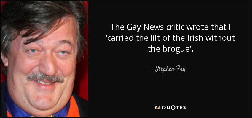 The Gay News critic wrote that I 'carried the lilt of the Irish without the brogue'. - Stephen Fry