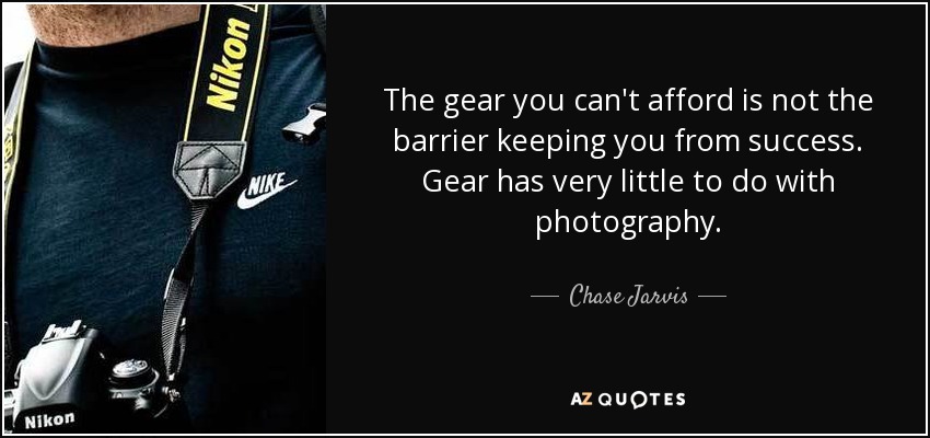 The gear you can't afford is not the barrier keeping you from success. Gear has very little to do with photography. - Chase Jarvis