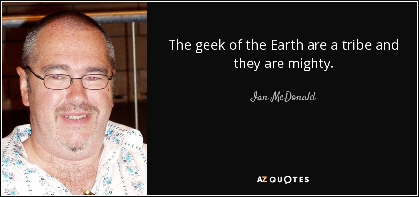 The geek of the Earth are a tribe and they are mighty. - Ian McDonald