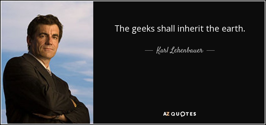 The geeks shall inherit the earth. - Karl Lehenbauer