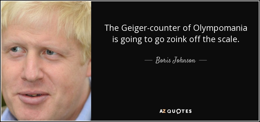 The Geiger-counter of Olympomania is going to go zoink off the scale. - Boris Johnson