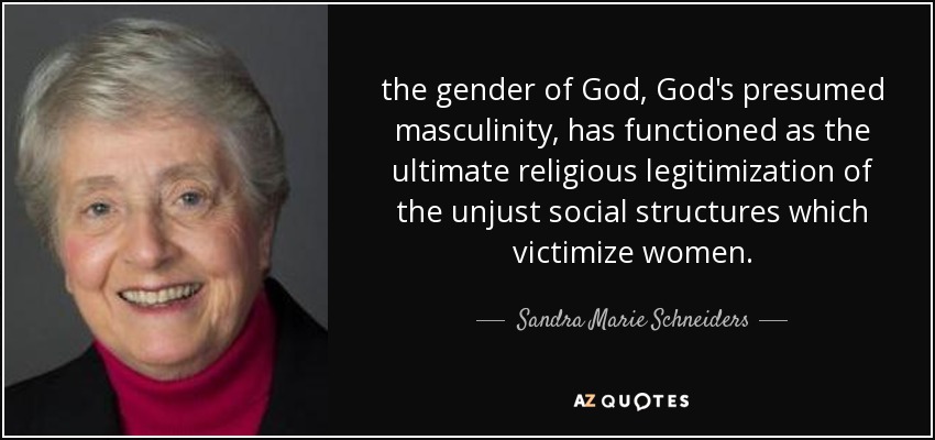 the gender of God, God's presumed masculinity, has functioned as the ultimate religious legitimization of the unjust social structures which victimize women. - Sandra Marie Schneiders