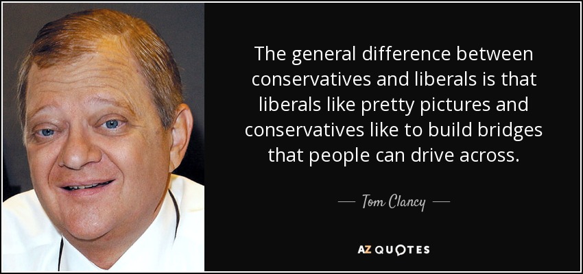 The general difference between conservatives and liberals is that liberals like pretty pictures and conservatives like to build bridges that people can drive across. - Tom Clancy