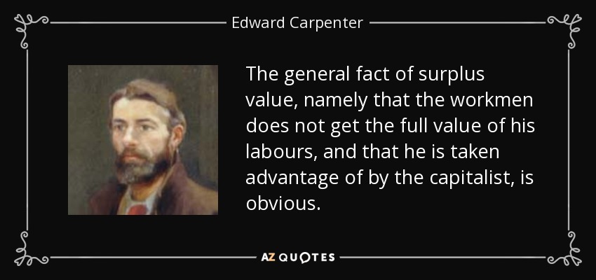 The general fact of surplus value, namely that the workmen does not get the full value of his labours, and that he is taken advantage of by the capitalist, is obvious. - Edward Carpenter