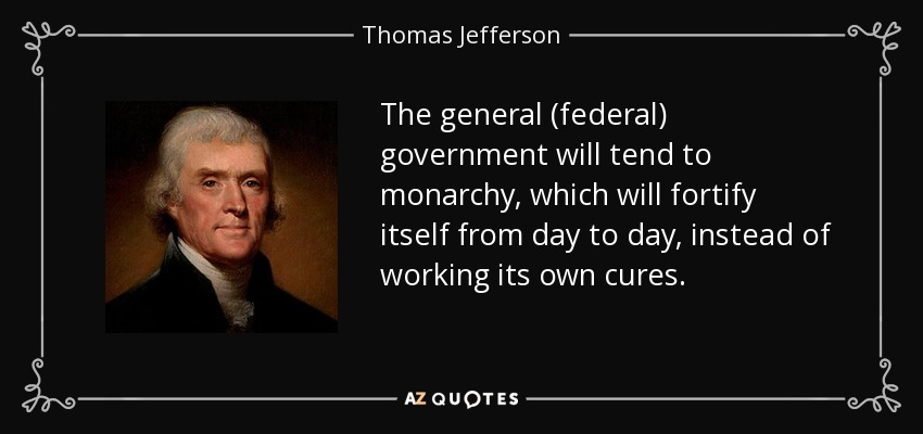 The general (federal) government will tend to monarchy, which will fortify itself from day to day, instead of working its own cures. - Thomas Jefferson
