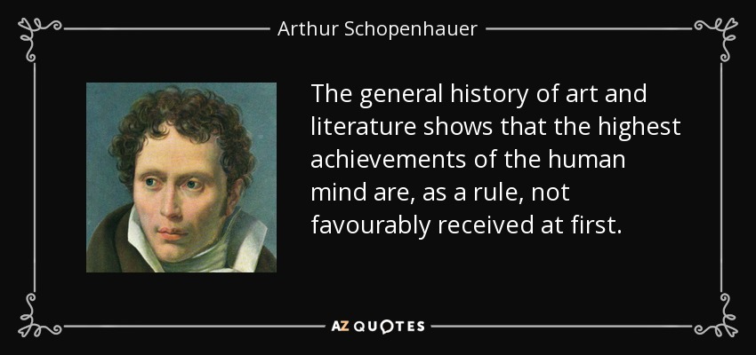 The general history of art and literature shows that the highest achievements of the human mind are, as a rule, not favourably received at first. - Arthur Schopenhauer
