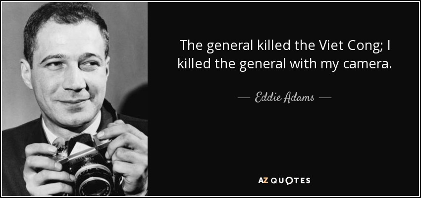 The general killed the Viet Cong; I killed the general with my camera. - Eddie Adams