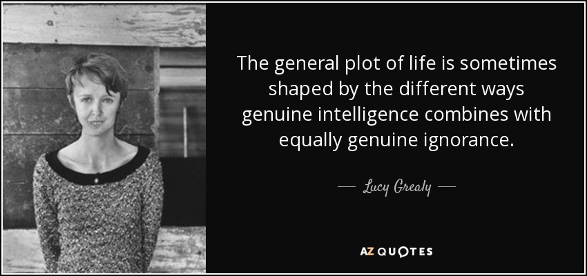 The general plot of life is sometimes shaped by the different ways genuine intelligence combines with equally genuine ignorance. - Lucy Grealy