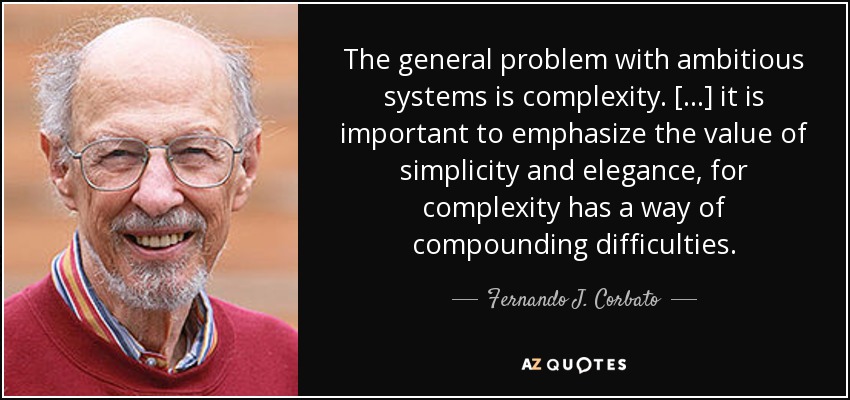 The general problem with ambitious systems is complexity. [...] it is important to emphasize the value of simplicity and elegance, for complexity has a way of compounding difficulties. - Fernando J. Corbato