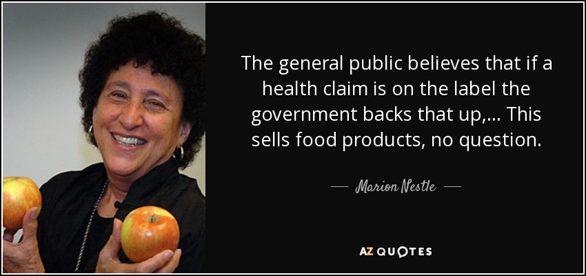 The general public believes that if a health claim is on the label the government backs that up, ... This sells food products, no question. - Marion Nestle