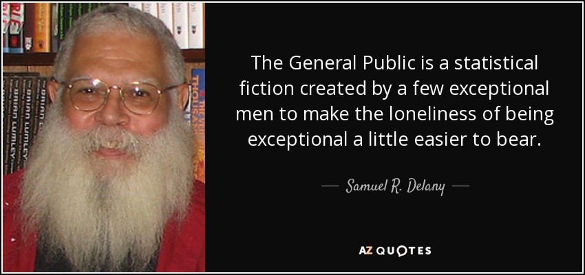 The General Public is a statistical fiction created by a few exceptional men to make the loneliness of being exceptional a little easier to bear. - Samuel R. Delany