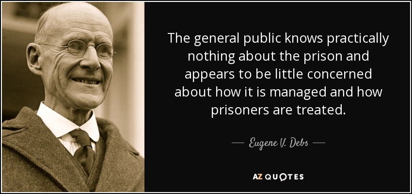 The general public knows practically nothing about the prison and appears to be little concerned about how it is managed and how prisoners are treated. - Eugene V. Debs