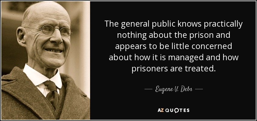 The general public knows practically nothing about the prison and appears to be little concerned about how it is managed and how prisoners are treated. - Eugene V. Debs