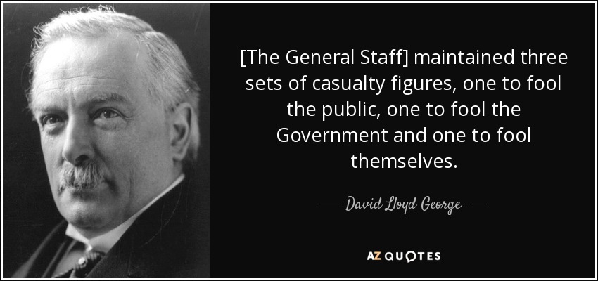 [The General Staff] maintained three sets of casualty figures, one to fool the public, one to fool the Government and one to fool themselves. - David Lloyd George