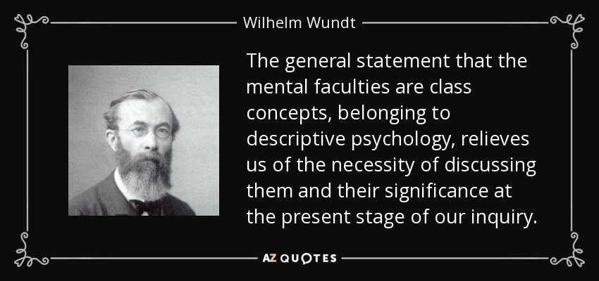 The general statement that the mental faculties are class concepts, belonging to descriptive psychology, relieves us of the necessity of discussing them and their significance at the present stage of our inquiry. - Wilhelm Wundt