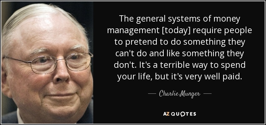 The general systems of money management [today] require people to pretend to do something they can't do and like something they don't. It's a terrible way to spend your life, but it's very well paid. - Charlie Munger