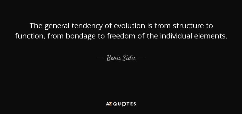 The general tendency of evolution is from structure to function, from bondage to freedom of the individual elements. - Boris Sidis