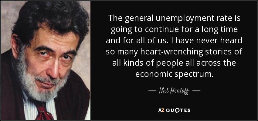 The general unemployment rate is going to continue for a long time and for all of us. I have never heard so many heart-wrenching stories of all kinds of people all across the economic spectrum. - Nat Hentoff