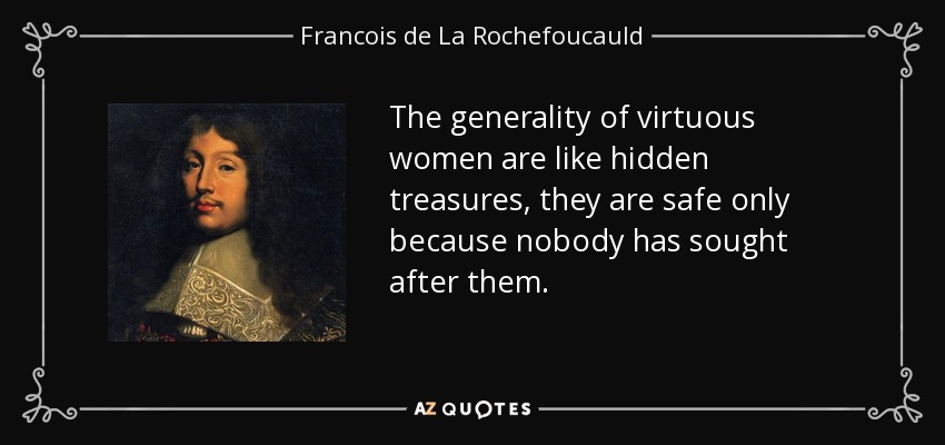 The generality of virtuous women are like hidden treasures, they are safe only because nobody has sought after them. - Francois de La Rochefoucauld