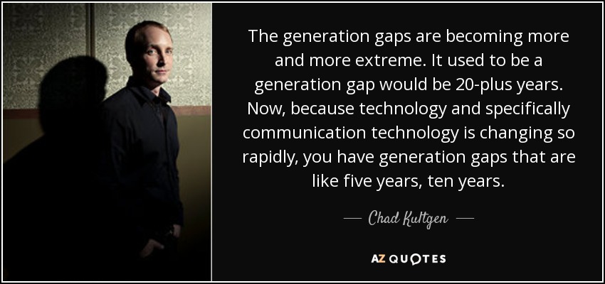 The generation gaps are becoming more and more extreme. It used to be a generation gap would be 20-plus years. Now, because technology and specifically communication technology is changing so rapidly, you have generation gaps that are like five years, ten years. - Chad Kultgen