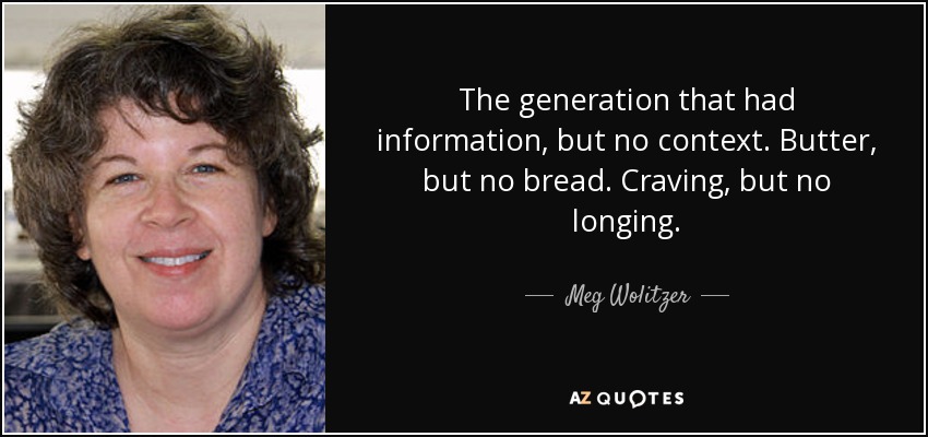 The generation that had information, but no context. Butter, but no bread. Craving, but no longing. - Meg Wolitzer