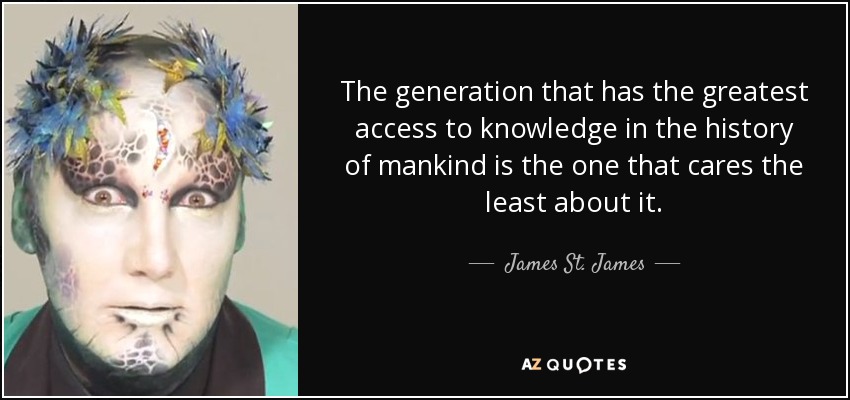 The generation that has the greatest access to knowledge in the history of mankind is the one that cares the least about it. - James St. James
