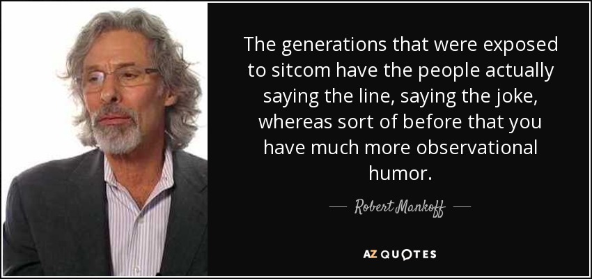 The generations that were exposed to sitcom have the people actually saying the line, saying the joke, whereas sort of before that you have much more observational humor. - Robert Mankoff