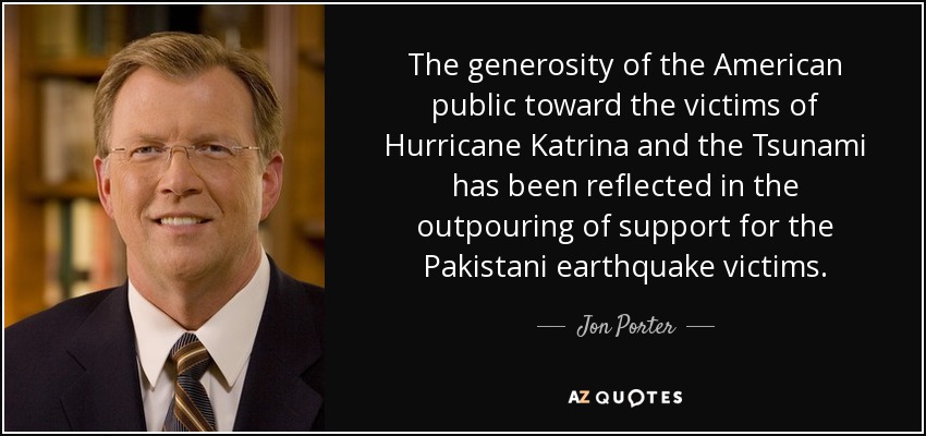 The generosity of the American public toward the victims of Hurricane Katrina and the Tsunami has been reflected in the outpouring of support for the Pakistani earthquake victims. - Jon Porter