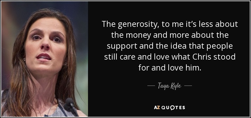 The generosity, to me it’s less about the money and more about the support and the idea that people still care and love what Chris stood for and love him. - Taya Kyle
