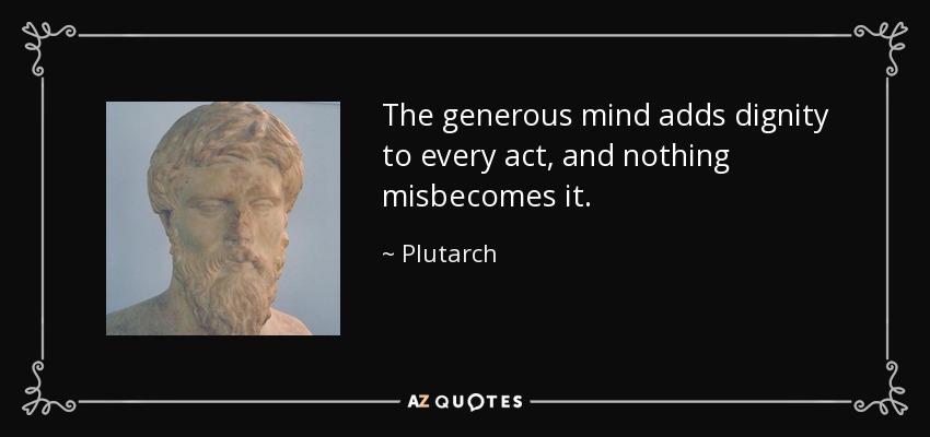 The generous mind adds dignity to every act, and nothing misbecomes it. - Plutarch