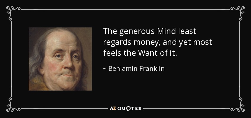 The generous Mind least regards money, and yet most feels the Want of it. - Benjamin Franklin